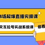 （4162期）自然流3场起爆直播实操课：双标签交互拉号实战系统课