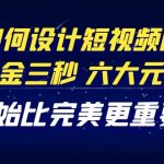 （4120期）教你如何设计短视频的黄金三秒，六大元素，开始比完美更重要（27节课）