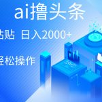 （10283期）AI一键生成爆款文章撸头条 轻松日入2000+，小白操作简单， 收益无上限