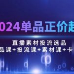 （10297期）2024单品正价起号，直播素材投流选品：选品课+投流课+素材课+卡首屏/100节