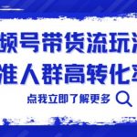 视频号带货流玩法，精准人群高转化率，0基础也可以上手【揭秘】