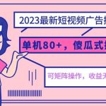 2023最新玩法短视频广告撸金，单机收益80+，可矩阵，傻瓜式操作，小白可上手【揭秘】