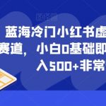 蓝海冷门小红书虚拟资料最新赛道，小白0基础即可操作，日入500+非常轻松【揭秘】