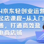 2024京东轻创业运营实操起店课程-从入门到精通，打通高效盈利的电商店铺