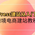 （10313期）WordPress建站从入门到精通，跨境电商建站教程