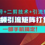 短视频引流矩阵打造7.0，养号+二剪技术+引流矩阵 一部手机搞定！