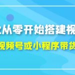 2022从零开始搭建视频号,学会视频号或小程序带货流程（价值599元）