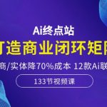 Ai终点站-打造商业闭环矩阵，帮电商/实体降70%成本，12款Ai联合深度实战