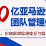 （10622期）30亿 亚马逊 大卖团队管理体系，一套课，帮你重塑管理体系与管理技巧