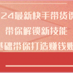 2024最新快手带货课程，带你解锁新技能，0基础带你打造赚钱账号