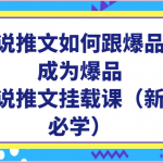 小说推文如何跟爆品，成为爆品，小说推文挂载课（新人必学）