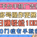 （10702期）多平台手机广告掘， 多号操作更暴力，日赚轻松100+，0门槛有手就行