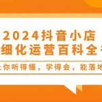 （10850期）2024抖音小店-精细化运营百科全书：让你听得懂，学得会，能落地（34节课）