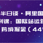 跨境半日谈·阿里国际站系列课：国际站运营体系，跨境掘金（44节）