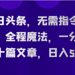 今日头条，无需指令玩法，全程魔法，一分钟几十篇文章，日入500+