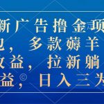 （10906期）最新广告撸金项目合集包，多款薅羊毛看广告收益 拉新管道收益，日入三为数