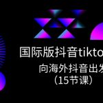 （10891期）国际版 抖音tiktok实战课程，向海外抖音出发（15节课）