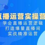 直播运营实操营4.0：学会直播运营逻辑打造爆量直播间，实战精准运营