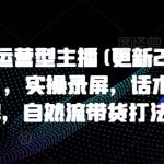 打造运营型主播(更新24年6月)，实操录屏，话术拆解，自然流带货打法