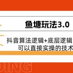 （11055期）鱼塘玩法3.0：抖音算法逻辑+底层逻辑内容，可以直接实操的技术