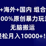 AI+海外+国内组合拳，100%原创暴力玩法，无脑搬运，轻松月入10000+！