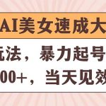 （11330期）视频号AI美女速成大法，暴力起号，日赚1000+，当天见效