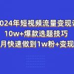 （11299期）2024年短视频-流量变现课：10w+爆款选题技巧 一个月快速做到1w粉+变现秘籍