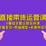 （11513期）直播带货运营课，0基础全套运营实操课 流量变现+思维模型+多案例呈现-34节