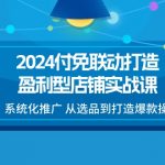 2024付免联动打造盈利型店铺实战课，系统化推广 从选品到打造爆款操作