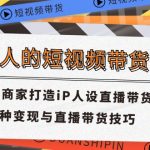 （11498期）普通人的短视频带货课 传统商家打造iP人设直播带货 8种变现与直播带货技巧