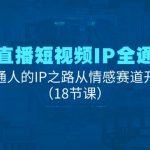 （11497期）情感直播短视频IP全通大课，普通人的IP之路从情感赛道开始（18节课）