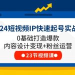 （11493期）2024短视频IP快速起号实战课，0基础打造爆款内容设计变现+粉丝运营(23节)